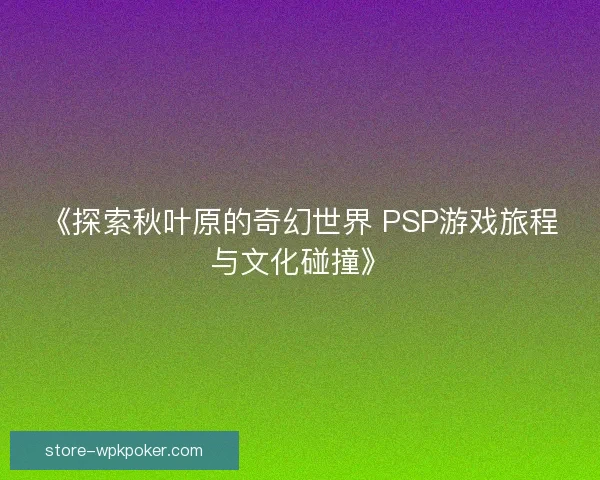 《探索秋叶原的奇幻世界 PSP游戏旅程与文化碰撞》