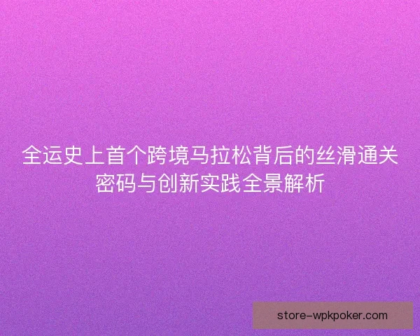 全运史上首个跨境马拉松背后的丝滑通关密码与创新实践全景解析