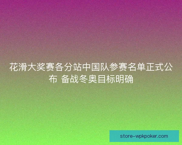 花滑大奖赛各分站中国队参赛名单正式公布 备战冬奥目标明确