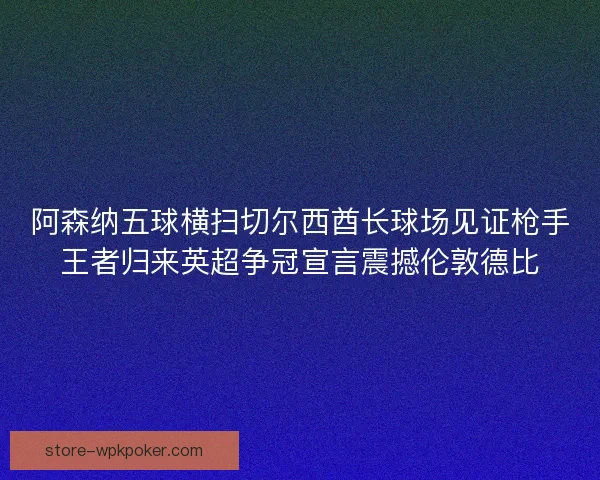 阿森纳五球横扫切尔西酋长球场见证枪手王者归来英超争冠宣言震撼伦敦德比