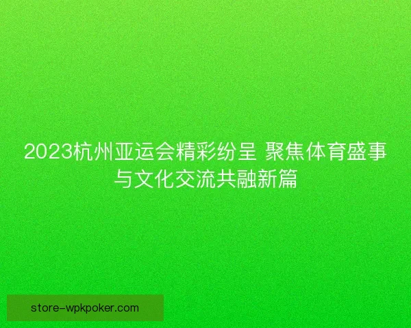 2023杭州亚运会精彩纷呈 聚焦体育盛事与文化交流共融新篇